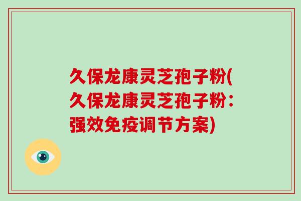 久保龙康灵芝孢子粉(久保龙康灵芝孢子粉：强效免疫调节方案)