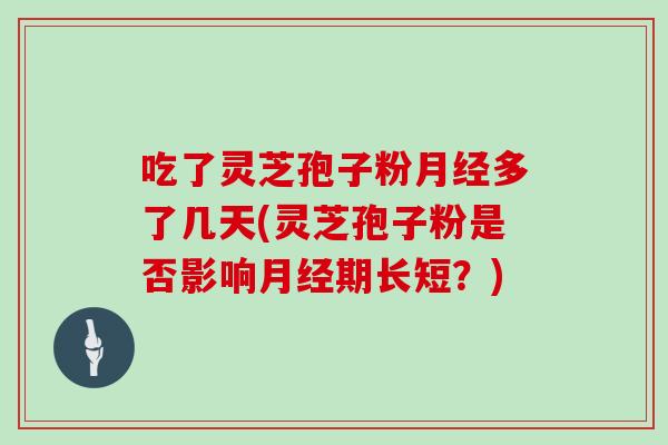 吃了灵芝孢子粉月经多了几天(灵芝孢子粉是否影响月经期长短？)