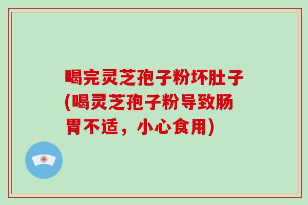 喝完灵芝孢子粉坏肚子(喝灵芝孢子粉导致肠胃不适，小心食用)
