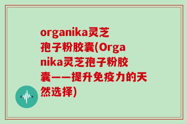organika灵芝孢子粉胶囊(Organika灵芝孢子粉胶囊——提升免疫力的天然选择)-第1张图片-灵芝大师 organika灵芝孢子粉胶囊(Organika灵芝孢子粉胶囊——提升免疫力的天然选择)-第1张图片-灵芝大师