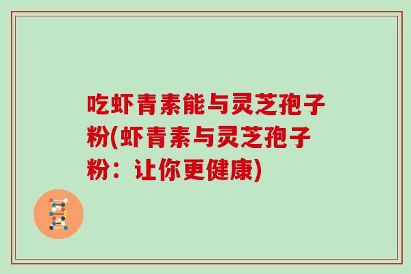 吃虾青素能与灵芝孢子粉(虾青素与灵芝孢子粉：让你更健康)