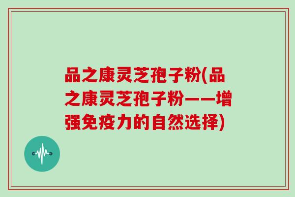 品之康灵芝孢子粉(品之康灵芝孢子粉——增强免疫力的自然选择)