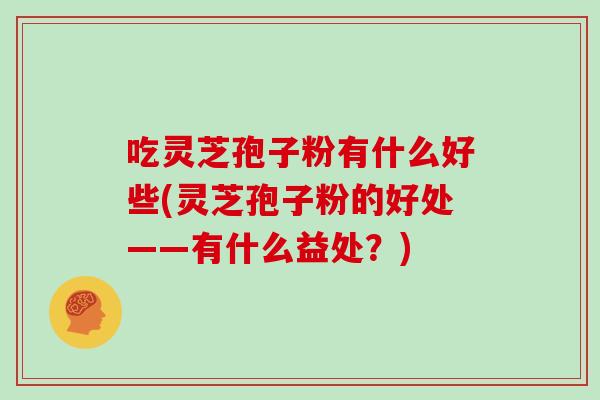 吃灵芝孢子粉有什么好些(灵芝孢子粉的好处——有什么益处？)