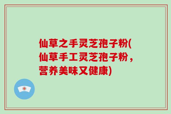 仙草之手灵芝孢子粉(仙草手工灵芝孢子粉,营养美味又健康)-第1张图片-灵芝大师 仙草之手灵芝孢子粉(仙草手工灵芝孢子粉,营养美味又健康)-第1张图片-灵芝大师