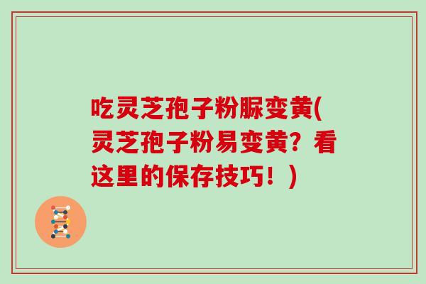 吃灵芝孢子粉脲变黄(灵芝孢子粉易变黄?看这里的保存技巧!)-第1张图片-灵芝大师 吃灵芝孢子粉脲变黄(灵芝孢子粉易变黄?看这里的保存技巧!)-第1张图片-灵芝大师
