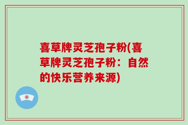 喜草牌灵芝孢子粉(喜草牌灵芝孢子粉：自然的快乐营养来源)
