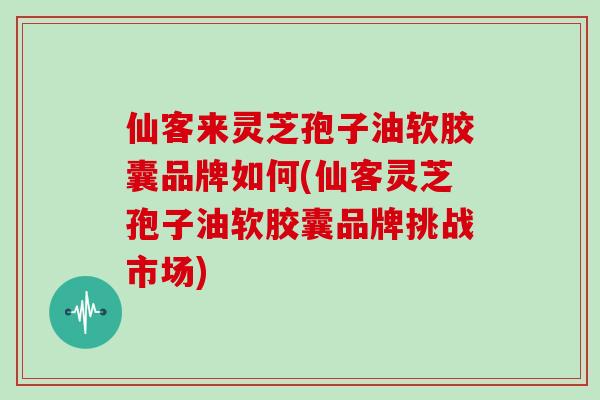 仙客来灵芝孢子油软胶囊品牌如何(仙客灵芝孢子油软胶囊品牌挑战市场)