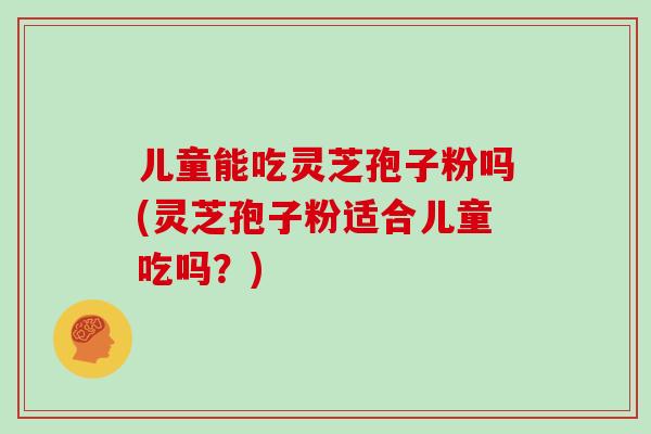 儿童能吃灵芝孢子粉吗(灵芝孢子粉适合儿童吃吗？)