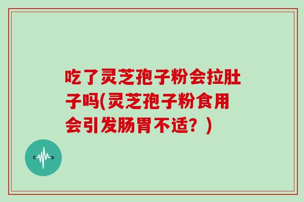 吃了灵芝孢子粉会拉肚子吗(灵芝孢子粉食用会引发肠胃不适？)