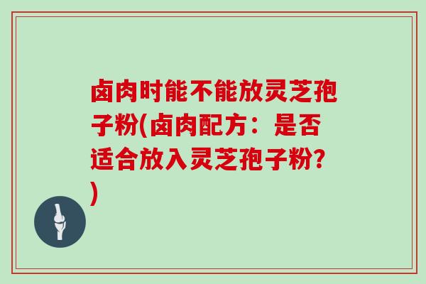 卤肉时能不能放灵芝孢子粉(卤肉配方:是否适合放入灵芝孢子粉?)-第1张图片-灵芝大师 卤肉时能不能放灵芝孢子粉(卤肉配方:是否适合放入灵芝孢子粉?)-第1张图片-灵芝大师