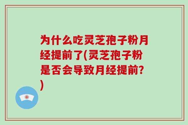 为什么吃灵芝孢子粉月经提前了(灵芝孢子粉是否会导致月经提前？)