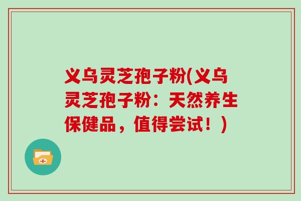 义乌灵芝孢子粉(义乌灵芝孢子粉：天然养生保健品，值得尝试！)