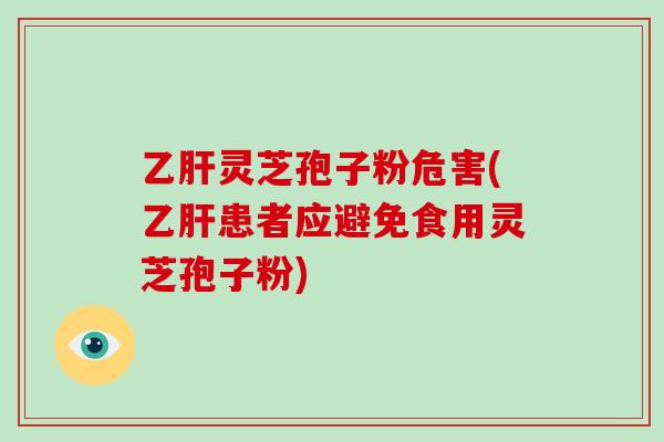 乙肝灵芝孢子粉危害(乙肝患者应避免食用灵芝孢子粉)