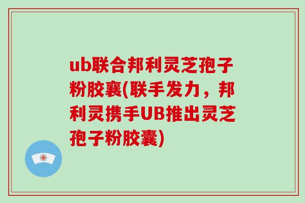ub联合邦利灵芝孢子粉胶襄(联手发力,邦利灵携手UB推出灵芝孢子粉胶囊)-第1张图片-灵芝大师 ub联合邦利灵芝孢子粉胶襄(联手发力,邦利灵携手UB推出灵芝孢子粉胶囊)-第1张图片-灵芝大师