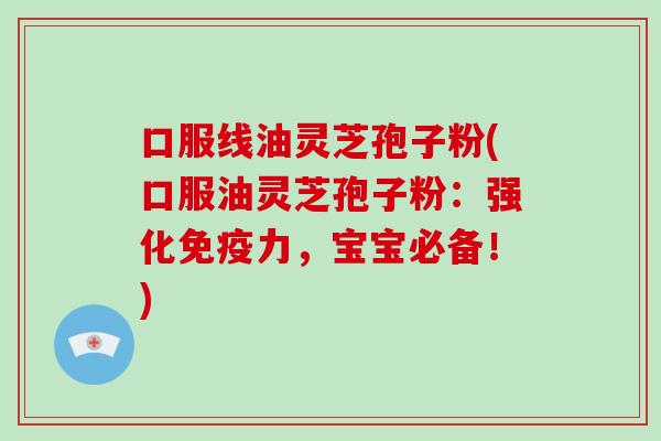 口服线油灵芝孢子粉(口服油灵芝孢子粉：强化免疫力，宝宝必备！)