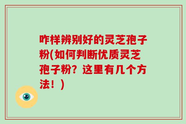 咋样辨别好的灵芝孢子粉(如何判断优质灵芝孢子粉？这里有几个方法！)