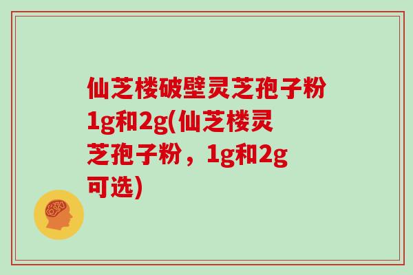 仙芝楼破壁灵芝孢子粉1g和2g(仙芝楼灵芝孢子粉，1g和2g可选)