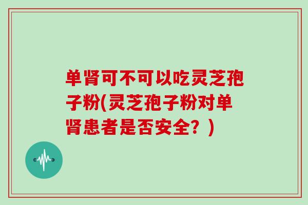 单肾可不可以吃灵芝孢子粉(灵芝孢子粉对单肾患者是否安全？)