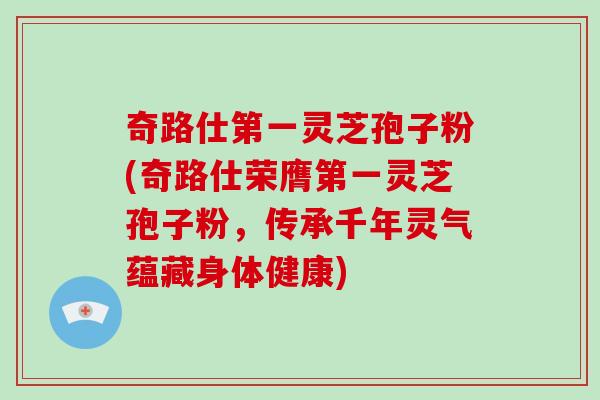 奇路仕第一灵芝孢子粉(奇路仕荣膺第一灵芝孢子粉，传承千年灵气蕴藏身体健康)