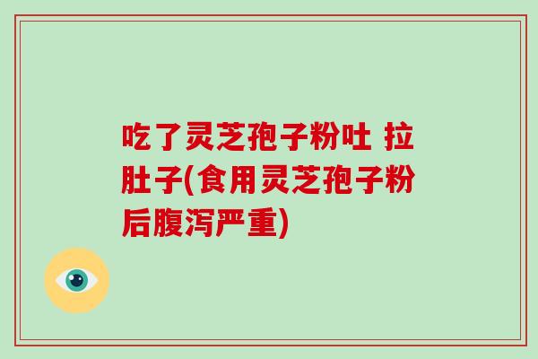 吃了灵芝孢子粉吐 拉肚子(食用灵芝孢子粉后腹泻严重)