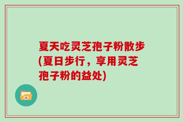 夏天吃灵芝孢子粉散步(夏日步行，享用灵芝孢子粉的益处)