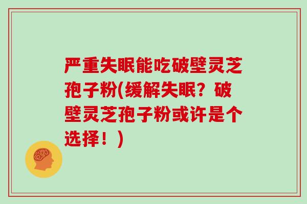 严重失眠能吃破壁灵芝孢子粉(缓解失眠？破壁灵芝孢子粉或许是个选择！)