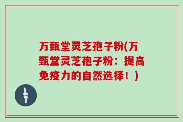 万甄堂灵芝孢子粉(万甄堂灵芝孢子粉：提高免疫力的自然选择！)