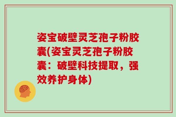 姿宝破壁灵芝孢子粉胶囊(姿宝灵芝孢子粉胶囊:破壁科技提取,强效养护身体)-第1张图片-灵芝大师 姿宝破壁灵芝孢子粉胶囊(姿宝灵芝孢子粉胶囊:破壁科技提取,强效养护身体)-第1张图片-灵芝大师