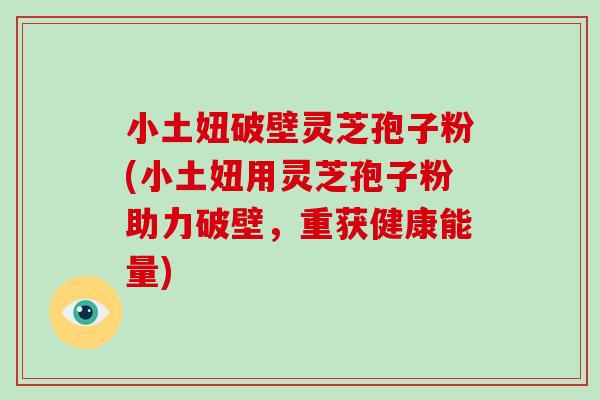 小土妞破壁灵芝孢子粉(小土妞用灵芝孢子粉助力破壁，重获健康能量)