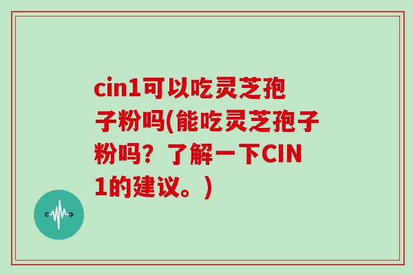 cin1可以吃灵芝孢子粉吗(能吃灵芝孢子粉吗？了解一下CIN1的建议。)
