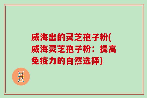 威海出的灵芝孢子粉(威海灵芝孢子粉：提高免疫力的自然选择)