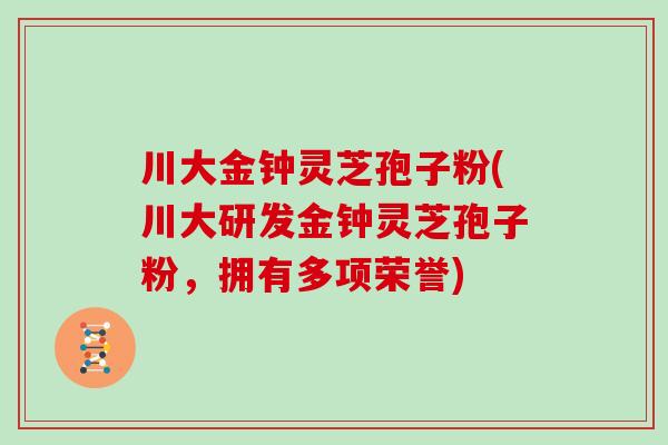 川大金钟灵芝孢子粉(川大研发金钟灵芝孢子粉，拥有多项荣誉)