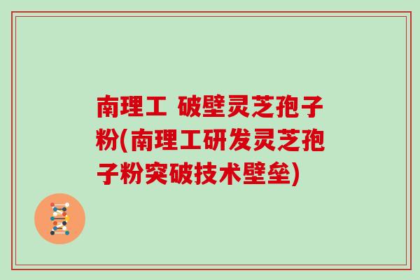 南理工 破壁灵芝孢子粉(南理工研发灵芝孢子粉突破技术壁垒)