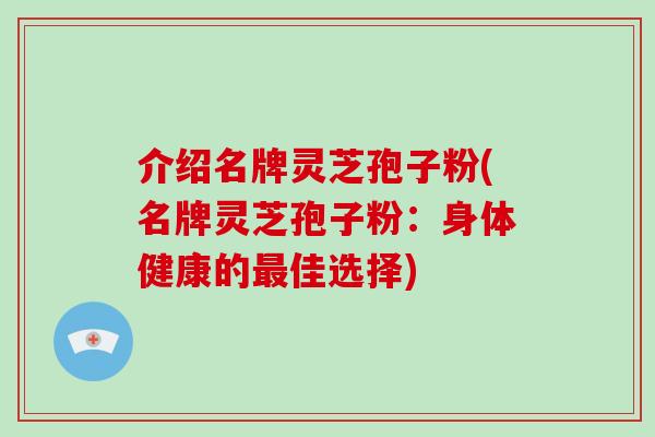 介绍名牌灵芝孢子粉(名牌灵芝孢子粉：身体健康的最佳选择)