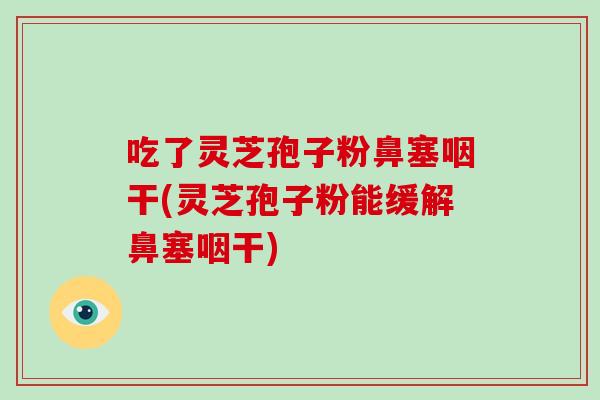 吃了灵芝孢子粉鼻塞咽干(灵芝孢子粉能缓解鼻塞咽干)-第1张图片-灵芝大师 吃了灵芝孢子粉鼻塞咽干(灵芝孢子粉能缓解鼻塞咽干)-第1张图片-灵芝大师