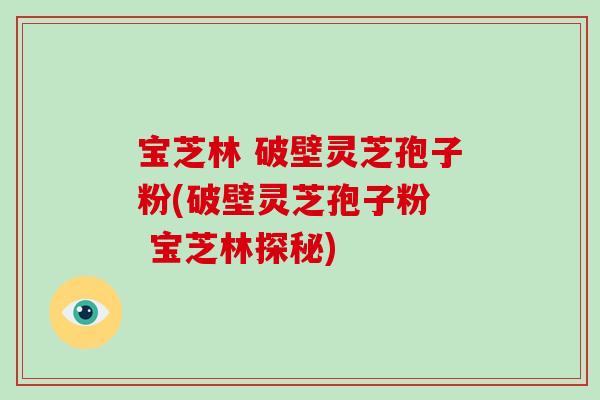 宝芝林 破壁灵芝孢子粉(破壁灵芝孢子粉  宝芝林探秘)