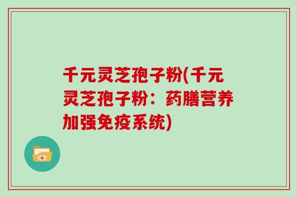 千元灵芝孢子粉(千元灵芝孢子粉：药膳营养加强免疫系统)-第1张图片-灵芝大师