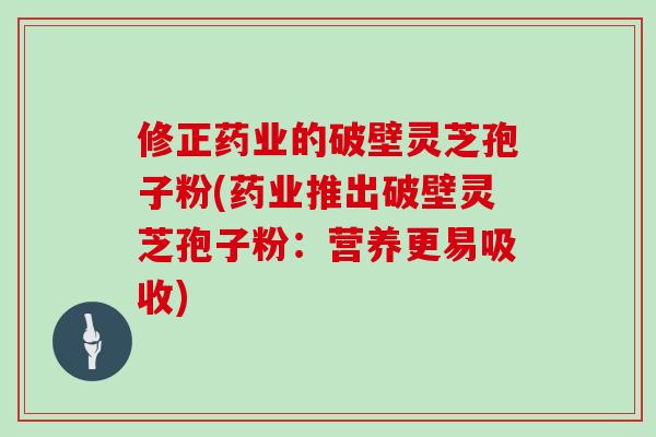 修正药业的破壁灵芝孢子粉(药业推出破壁灵芝孢子粉：营养更易吸收)