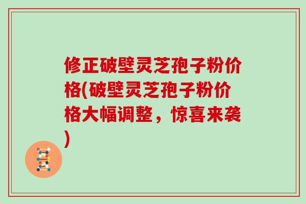 修正破壁灵芝孢子粉价格(破壁灵芝孢子粉价格大幅调整,惊喜来袭)-第1张图片-灵芝大师 修正破壁灵芝孢子粉价格(破壁灵芝孢子粉价格大幅调整,惊喜来袭)-第1张图片-灵芝大师