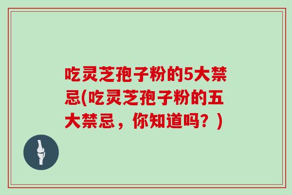 吃灵芝孢子粉的5大禁忌(吃灵芝孢子粉的五大禁忌，你知道吗？)