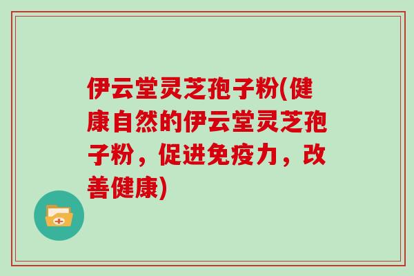 伊云堂灵芝孢子粉(健康自然的伊云堂灵芝孢子粉,促进免疫力,改善健康)-第1张图片-灵芝大师 伊云堂灵芝孢子粉(健康自然的伊云堂灵芝孢子粉,促进免疫力,改善健康)-第1张图片-灵芝大师