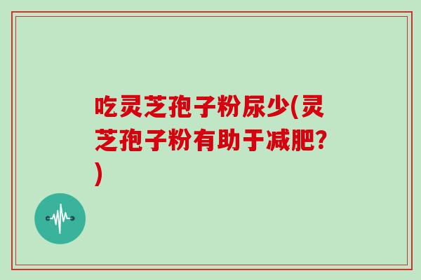 吃灵芝孢子粉尿少(灵芝孢子粉有助于减肥？)