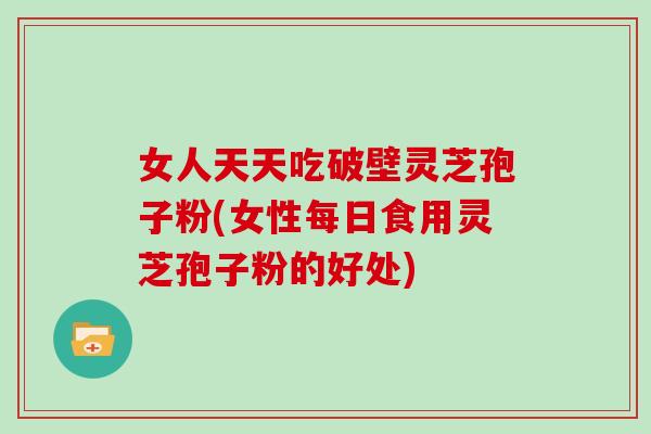女人天天吃破壁灵芝孢子粉(女性每日食用灵芝孢子粉的好处)-第1张图片-灵芝大师