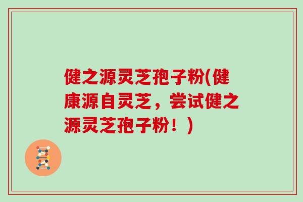 健之源灵芝孢子粉(健康源自灵芝，尝试健之源灵芝孢子粉！)