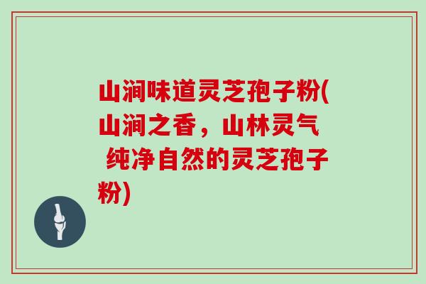 山涧味道灵芝孢子粉(山涧之香，山林灵气  纯净自然的灵芝孢子粉)
