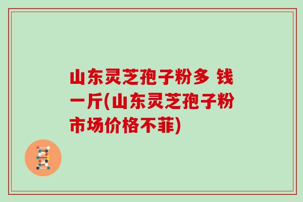 山东灵芝孢子粉多 钱一斤(山东灵芝孢子粉市场价格不菲)