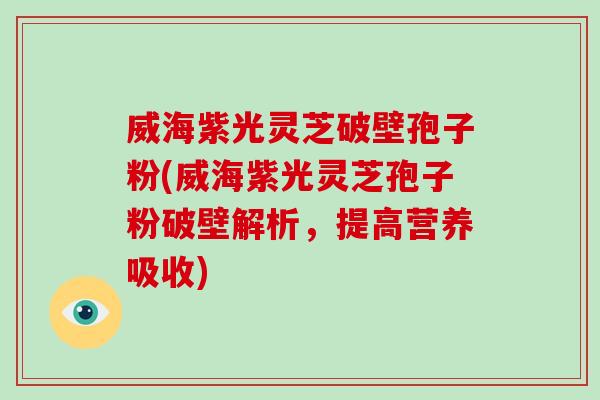 威海紫光灵芝破壁孢子粉(威海紫光灵芝孢子粉破壁解析，提高营养吸收)