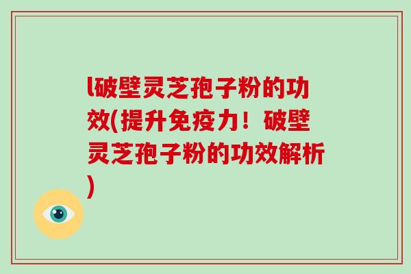 l破壁灵芝孢子粉的功效(提升免疫力！破壁灵芝孢子粉的功效解析)
