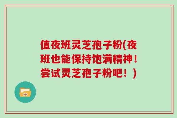 值夜班灵芝孢子粉(夜班也能保持饱满精神！尝试灵芝孢子粉吧！)