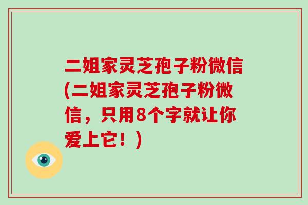 二姐家灵芝孢子粉微信(二姐家灵芝孢子粉微信，只用8个字就让你爱上它！)